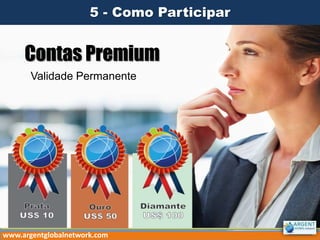 Contas Premium
Validade Permanente
5 - Como Participar
www.argentglobalnetwork.com
 