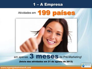 1 – A Empresa
Atividades em
em apenas de Pré-Marketing!3 meses
www.argentglobalnetwork.com
(Início das atividades em 21 de agosto de 2013)
 
