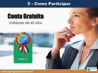 5 - Como Participar

Conta Gratuita
Validade de 60 dias

www.argentglobalnetwork.com

 