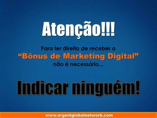 Atenção!!!
Para ter direito de receber o

“Bônus de Marketing Digital”
não é necessário...

www.argentglobalnetwork.com

 