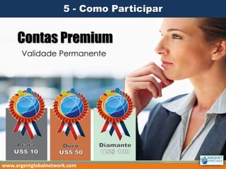 Contas Premium
Validade Permanente
5 - Como Participar
www.argentglobalnetwork.com
 