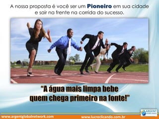 A nossa proposta é você ser um Pioneiro em sua cidade
e sair na frente na corrida do sucesso.
www.argentglobalnetwork.com www.lucreclicando.com.br
 