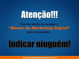 Atenção!!!
Para ter direito de receber o
“Bônus de Marketing Digital”
não é necessário...
www.argentglobalnetwork.com
 