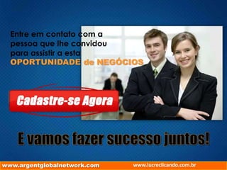 Entre em contato com a
pessoa que lhe convidou
para assistir a esta
OPORTUNIDADE de NEGÓCIOS
www.argentglobalnetwork.com www.lucreclicando.com.br
 