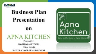 Business Plan
Presentation
on
APNA KITCHEN
Presented by:
RAVI PRAKASH TIWARI
PGDM 2018-20
MASTER SCHOOL OF MANAGEMENT
 