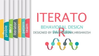 ITERATO
R
BEHAVIORAL DESIGN
PATTERN
DESIGNED BY SAHIL,SUBHAM,HRISHIKESH
team
Design
pattern
types
Iterator
story
proble
m
n
 