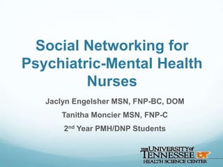 Social Networking for
Psychiatric-Mental Health
         Nurses
   Jaclyn Engelsher MSN, FNP-BC, DOM
      Tanitha Moncier MSN, FNP-C
       2nd Year PMH/DNP Students
 