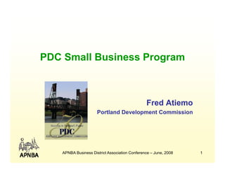 PDC Small Business Program
    S ll B i       P



                                                Fred Atiemo
                      Portland Development Commission




    APNBA Business District Association Conference – June, 2008   1
 