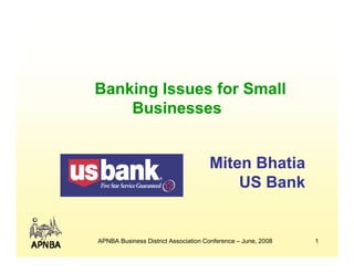 Banking Issues for Small
B ki I         f S ll
    Businesses


                                     Miten Bhatia
                                         US Bank


APNBA Business District Association Conference – June, 2008   1
 