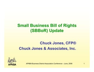 Small Business Bill of Rights
      (SBBoR) Update

          Chuck Jones, CFP®
Chuck Jones & Associates, Inc.


    APNBA Business District Association Conference – June, 2008   1
 
