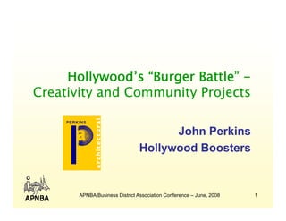 Hollywood’s “Burger Battle” -
Creativity and Community Projects

                                      John Perkins
                                Hollywood Boosters
                                    y


       APNBA Business District Association Conference – June, 2008   1
 