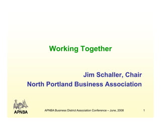 Working Together


                 Jim Schaller, Chair
North Portland Business Association


     APNBA Business District Association Conference – June, 2008   1
 