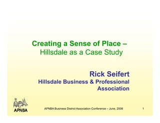 Creating a Sense of Place –
  Hillsdale as a Case Study


                                    Rick Seifert
 Hillsdale Business & Professional
                       Association


   APNBA Business District Association Conference – June, 2008   1
 
