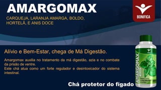 AMARGOMAX
CARQUEJA, LARANJA AMARGA, BOLDO,
HORTELÃ, E ANIS DOCE
Alívio e Bem-Estar, chega de Má Digestão.
Amargomax auxilia no tratamento da má digestão, azia e no combate
da prisão de ventre.
Este chá atua como um forte regulador e desintoxicador do sistema
intestinal.
Chá protetor do fígado
 