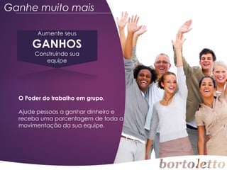 Ganhe muito mais
Aumente seus

GANHOS
Construindo sua
equipe

O Poder do trabalho em grupo,
Ajude pessoas a ganhar dinheiro e
receba uma porcentagem de toda a
movimentação da sua equipe.

 