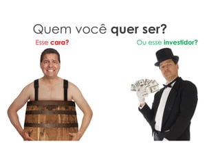Quem você quer ser?
Esse cara? Ou esse investidor?
 