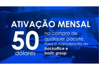 ATIVAÇÃO MENSAL
dólares
na compra de
qualquer pacote,
Para a manutenção do
backoffice e
basic group
 