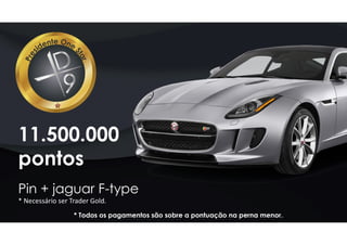 11.500.000
pontos
Pin + jaguar F-type
* Necessário ser Trader Gold.
* Todos os pagamentos são sobre a pontuação na perna menor.
 