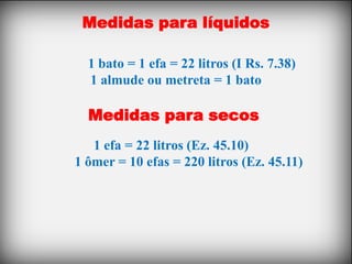 Medidas para líquidos

  1 bato = 1 efa = 22 litros (I Rs. 7.38)
  1 almude ou metreta = 1 bato

  Medidas para secos
   1 efa = 22 litros (Ez. 45.10)
1 ômer = 10 efas = 220 litros (Ez. 45.11)
 