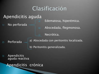 Apendicitis aguda
                            a)   Edematosa, hiperémica.
1)   No perforada
                            b)   Abscedada, flegmonosa.

                            c)   Necrótica.
                      a) Abscedada con peritonitis localizada.
2)   Perforada
                      b) Peritonitis generalizada.


3)   Apendicitis
     aguda reactiva

     Apendicitis crónica
 