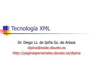 Tecnología XML Dr. Diego Lz. de Ipiña Gz. de Artaza [email_address] http://paginaspersonales.deusto.es/dipina 