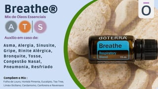 Breathe®
Mix de Óleos Essenciais
Asma, Alergia, Sinusite,
Gripe, Rinite Alérgica,
Bronquite, Tosse,
Congestão Nasal,
Pneumonia, Resfriado
Auxilio em caso de:
Folha de Louro, Hortelã-Pimenta, Eucalipto, Tea Tree,
Limão-Siciliano, Cardamomo, Canforeira e Ravensara
Compõem o Mix :
 