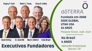 Fundada em 2008
SEDE GLOBAL
UTAH USA
14 ANOS
Pleasant Grove, Utah, EUA
Gregory P. Cook Robert J. Young Corey B. Lindley
David Stirling Dr. David Hill Mark A. Wolfert Emily Wright
No Brasil
4 ANOS
Alphaville Empresarial
Barueri, SP
 