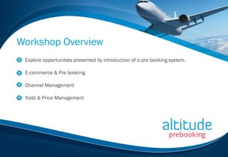 Workshop Overview
 Explore opportunities presented by introduction of a pre booking system.

 E-commerce & Pre booking

 Channel Management

 Yield & Price Management
 
