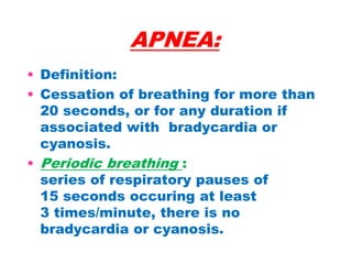 APNEA:
• Definition:
• Cessation of breathing for more than
20 seconds, or for any duration if
associated with bradycardia or
cyanosis.
• Periodic breathing :
series of respiratory pauses of
15 seconds occuring at least
3 times/minute, there is no
bradycardia or cyanosis.
 