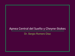 Apnea Central del Sueño y Cheyne-Stokes
          Dr. Sergio Romero Díaz
 