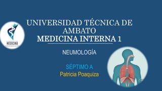 UNIVERSIDAD TÉCNICA DE
AMBATO
MEDICINA INTERNA 1
NEUMOLOGÍA
SÉPTIMO A
Patricia Poaquiza
 