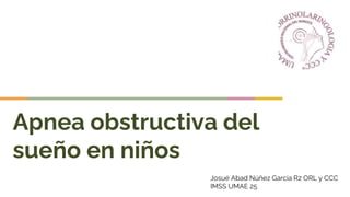 Apnea obstructiva del
sueño en niños
Josué Abad Núñez García R2 ORL y CCC
IMSS UMAE 25
 