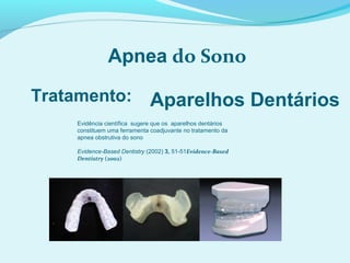 Apnea do Sono
Tratamento: Aparelhos Dentários
Evidência científica sugere que os aparelhos dentários
constituem uma ferramenta coadjuvante no tratamento da
apnea obstrutiva do sono
Evidence-Based Dentistry (2002) 3, 51-51Evidence-Based
Dentistry (2002)
 