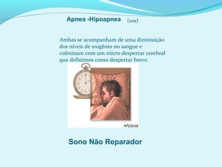Ambas se acompanham de uma diminuição
dos níveis de oxigênio no sangue e
culminam com um micro despertar cerebral
que definimos como despertar breve.
Sono Não Reparador
Apnea -Hipoapnea (10s)
 