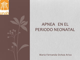 APNEA EN EL
PERIODO NEONATAL

Maria Fernanda Ochoa Ariza

 