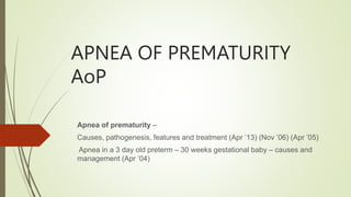 APNEA OF PREMATURITY
AoP
Apnea of prematurity –
Causes, pathogenesis, features and treatment (Apr ’13) (Nov ’06) (Apr ’05)
Apnea in a 3 day old preterm – 30 weeks gestational baby – causes and
management (Apr ’04)
 
