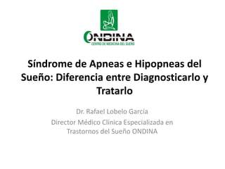 Síndrome de Apneas e Hipopneas del Sueño: Diferencia entre Diagnosticarlo y Tratarlo Dr. Rafael Lobelo García Director Médico Clínica Especializada en Trastornos del Sueño ONDINA 