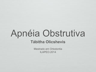 Apnéia Obstrutiva 
Tábitha Olicshevis 
Mestrado em Ortodontia 
ILAPEO.2014 
 