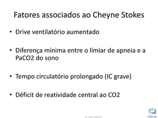 Fatores associados ao Cheyne Stokes
• Drive ventilatório aumentado
• Diferença mínima entre o limiar de apneia e a
PaCO2 do sono
• Tempo circulatório prolongado (IC grave)
• Déficit de reatividade central ao CO2
 