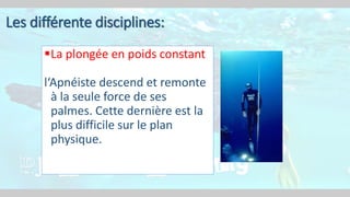 La plongée en poids constant
l‘Apnéiste descend et remonte
à la seule force de ses
palmes. Cette dernière est la
plus difficile sur le plan
physique.
Les différente disciplines:
 