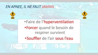 EN APNEE, IL NE FAUT JAMAIS :
•Faire de l’hyperventilation
•Forcer quand le besoin de
respirer survient
•Souffler de l’air sous l’eau
 