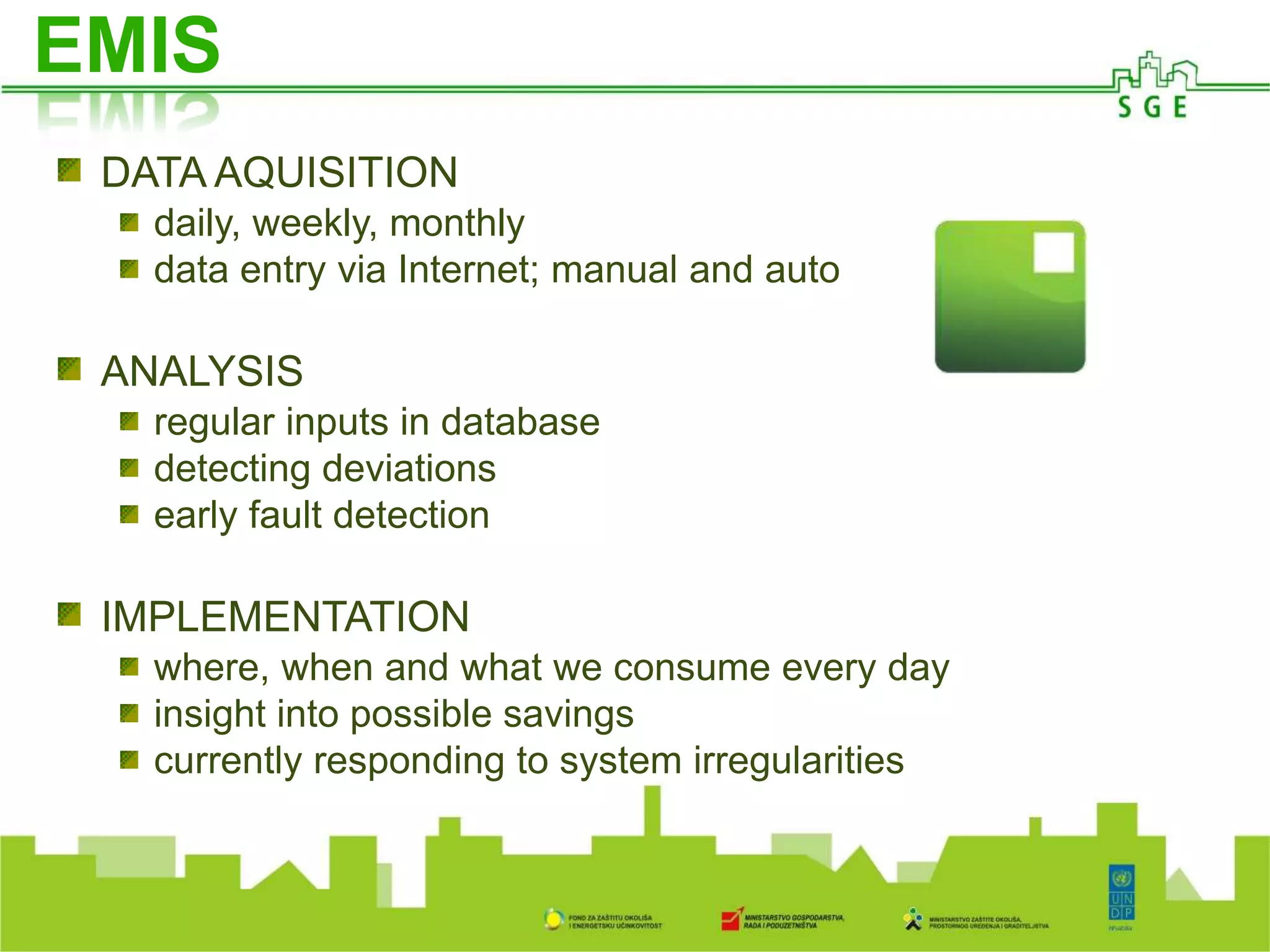 A
O ISGE-u
DATA AQUISITION
daily, weekly, monthly
data entry via Internet; manual and auto
ANALYSIS
regular inputs in database
detecting deviations
early fault detection
IMPLEMENTATION
where, when and what we consume every day
insight into possible savings
currently responding to system irregularities
EMIS
 