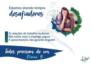 Estamos vivendo tempos
desafiadores
As relações de trabalho mudaram
Não existe mais o emprego seguro
A aposentadoria não garante ninguém
Todos precisam de um
Plano B
 