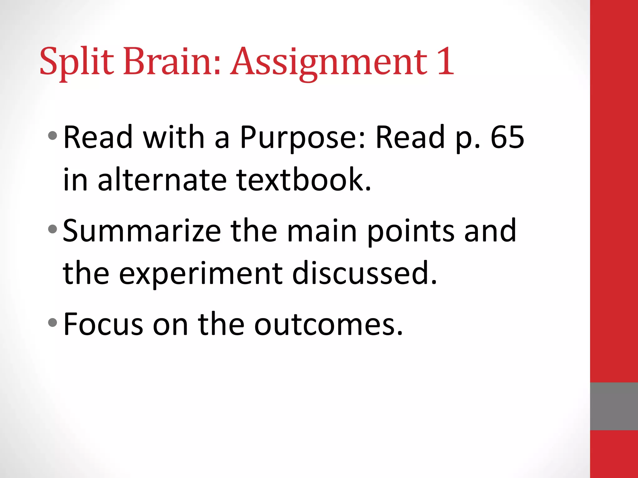 Split Brain: Assignment 1
•Read with a Purpose: Read p. 65
in alternate textbook.
•Summarize the main points and
the experiment discussed.
•Focus on the outcomes.
 