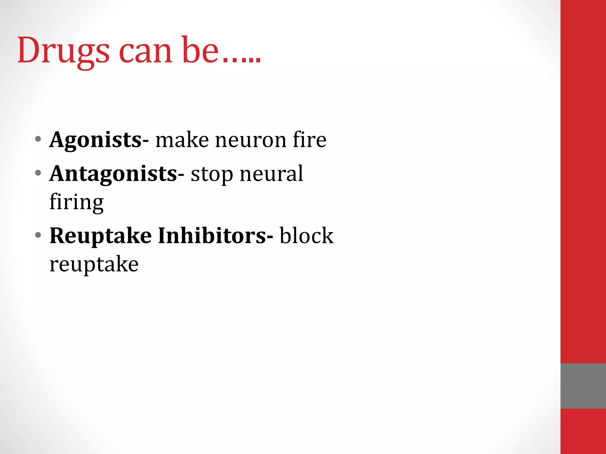 Drugs can be…..
• Agonists- make neuron fire
• Antagonists- stop neural
firing
• Reuptake Inhibitors- block
reuptake
 