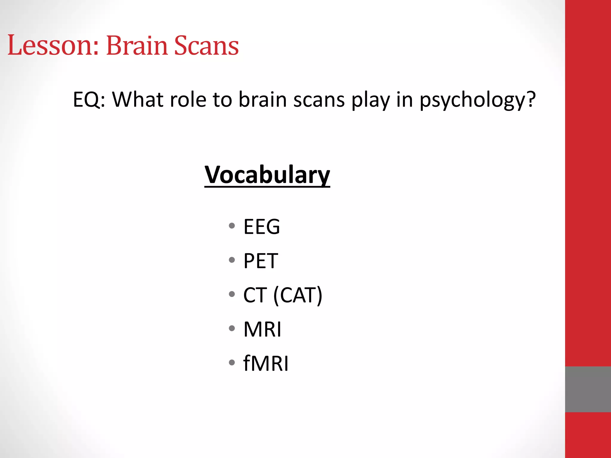 Lesson: Brain Scans
• EEG
• PET
• CT (CAT)
• MRI
• fMRI
EQ: What role to brain scans play in psychology?
Vocabulary
 