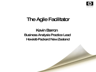 The Agile Facilitator Kevin Barron Business Analysis Practice Lead Hewlett-Packard New Zealand 