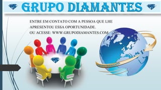 ENTRE EM CONTATO COM A PESSOA QUE LHE
APRESENTOU ESSA OPORTUNIDADE.
OU ACESSE: WWW.GRUPODIAMANTES.COM
 
