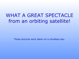 WHAT A GREAT SPECTACLE from an orbiting satellite! Those pictures were taken on a cloudless day. 