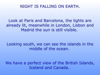 NIGHT IS FALLING ON EARTH. Look at Paris and Barcelona, the lights are already lit, meanwhile in London, Lisbon and Madrid the sun is still visible.  Looking south, we can see the islands in the middle of the ocean.  We have a perfect view of the British Islands, Iceland and Canada.  